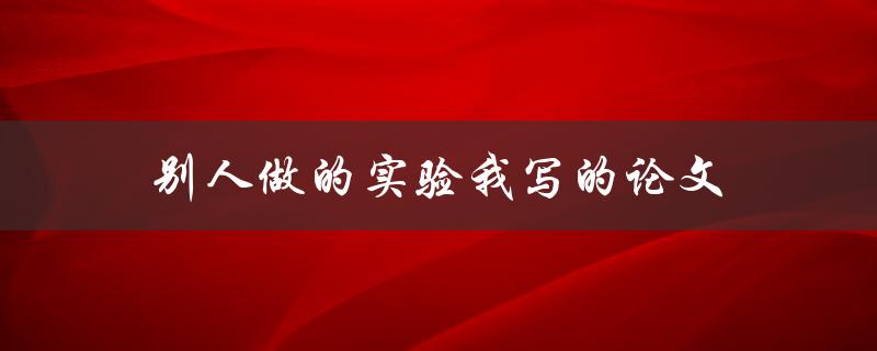 别人做的实验我写的论文(如何充分利用他人研究成果)