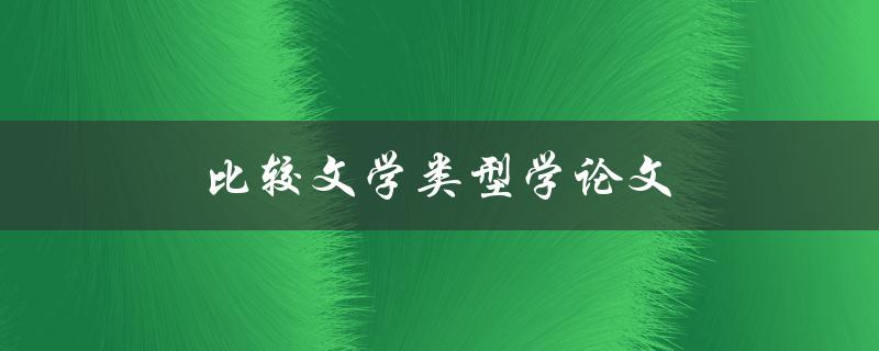比较文学类型学论文(如何对不同文学类型进行比较研究)