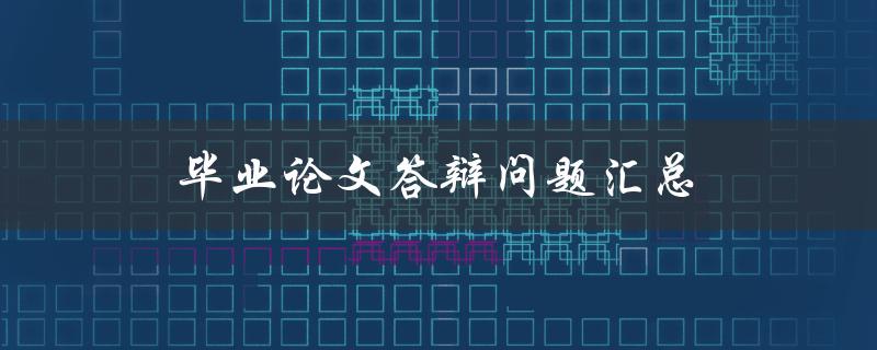 毕业论文答辩问题汇总(如何应对常见问题)