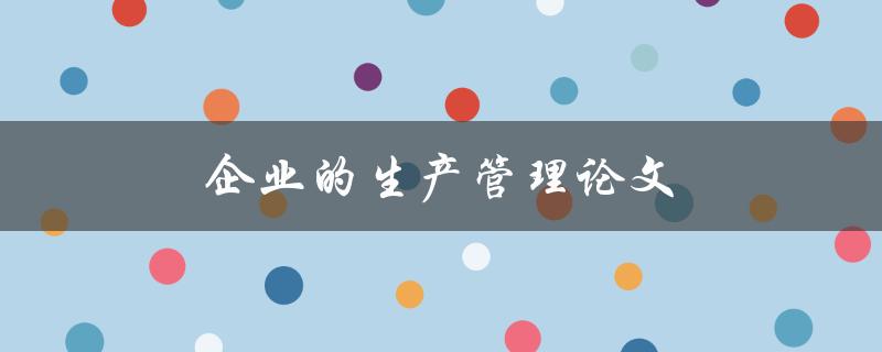 企业的生产管理论文(如何提高效率和优化流程)