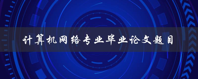 你有什么计算机网络专业毕业论文题目推荐吗