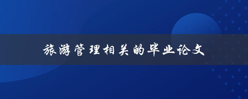 旅游管理相关的毕业论文(如何选题和撰写)