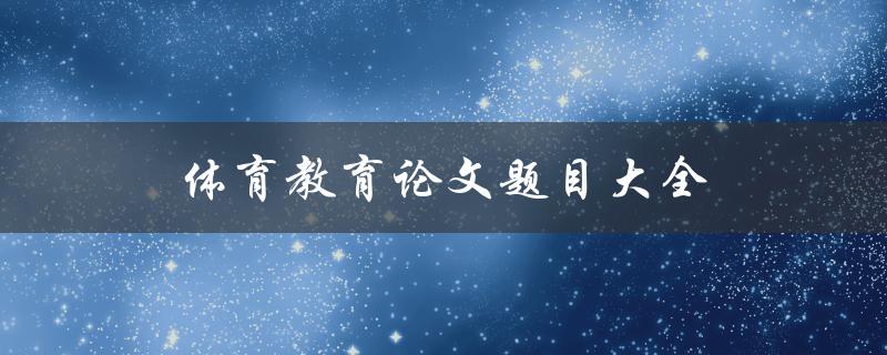 体育教育论文题目大全(如何选取适合自己的研究方向)