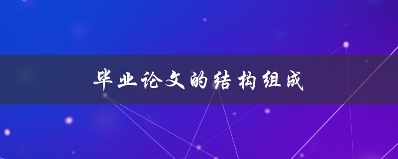 毕业论文的结构组成(应该包括哪些部分)