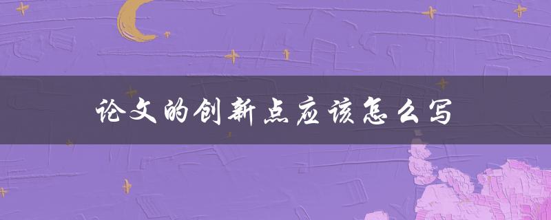 论文的创新点应该怎么写(如何准确描述研究贡献)