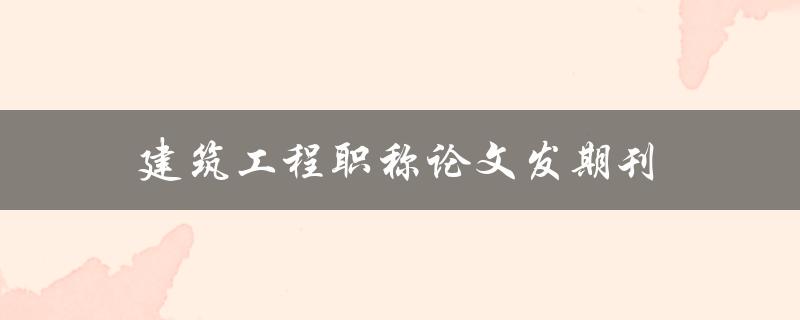 建筑工程职称论文发期刊(如何选择合适的期刊发表职称论文)