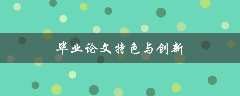 毕业论文特色与创新(如何打造与众不同的独特论文)