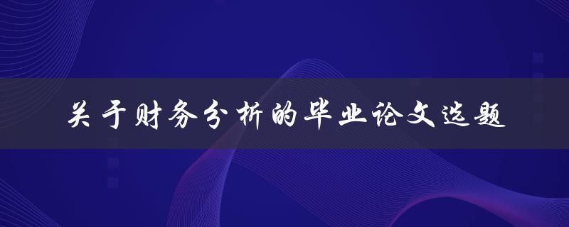 如何选择适合的财务分析主题作为毕业论文选题