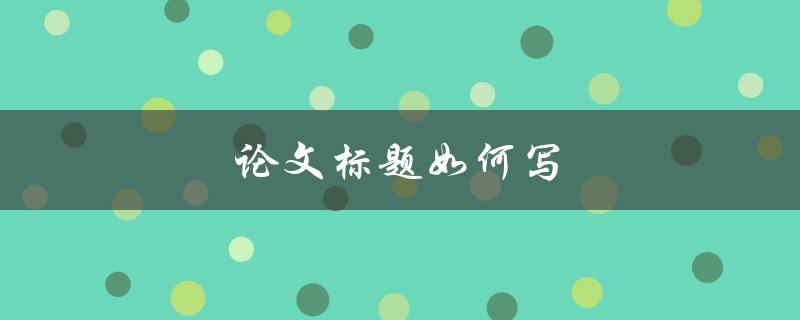 论文标题如何写(怎样才能吸引读者的注意力)
