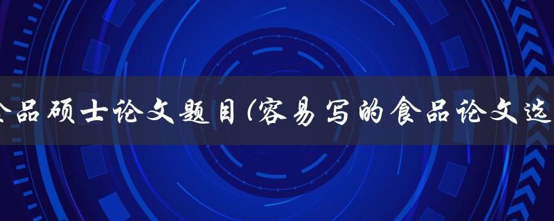 食品硕士论文题目(容易写的食品论文选题方向)