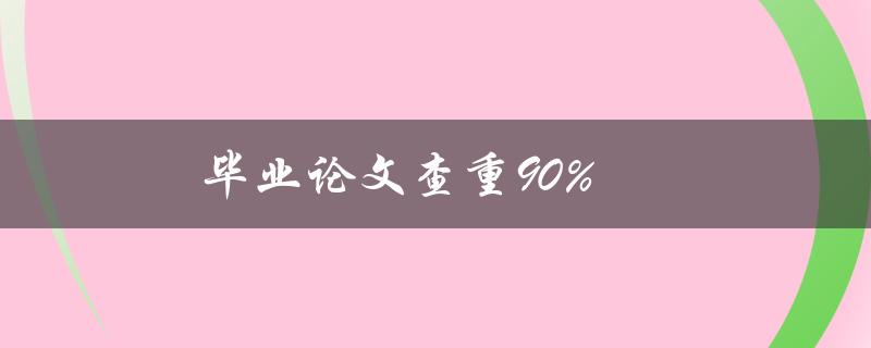 毕业论文查重90%(如何有效降低相似度) 毕业论文查重90%(如何有效降低相似度)