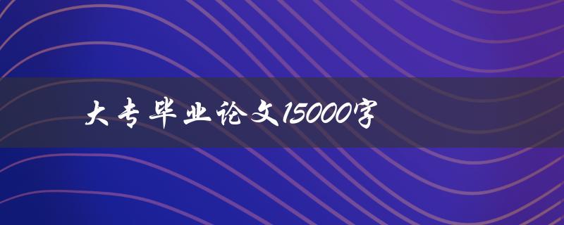 大专毕业论文15000字(如何高效完成写作)