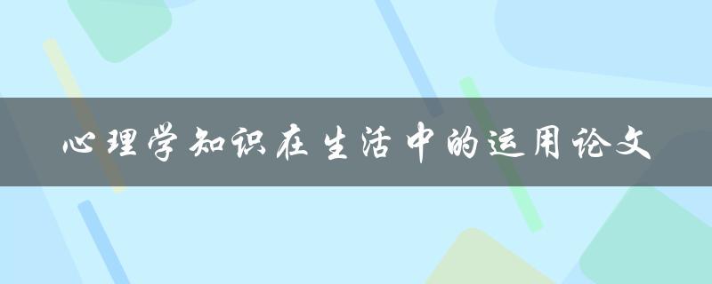 如何将心理学知识应用于日常生活中？——心理学知识在生活中的运用论文