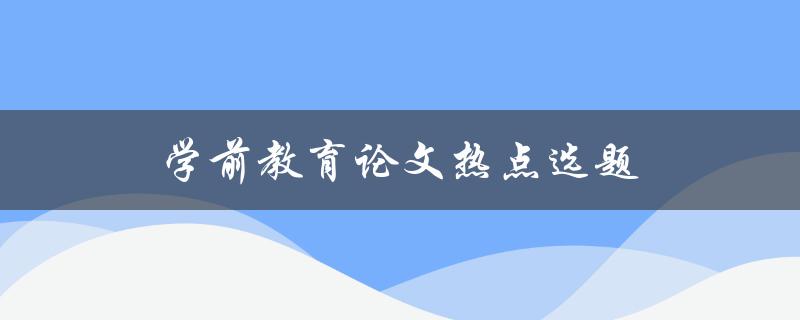 学前教育论文热点选题(如何选择一个热门且有价值的研究课题)