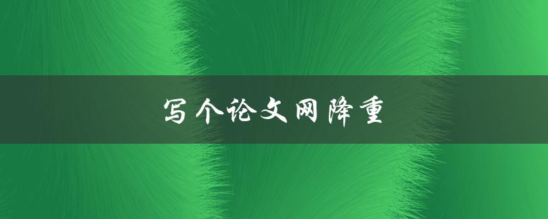 写个论文网降重(如何避免抄袭并提高原创性)