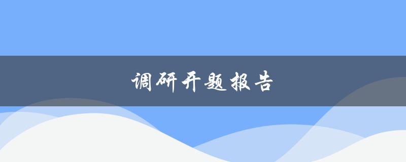 调研开题报告(如何撰写有效的调研开题报告)
