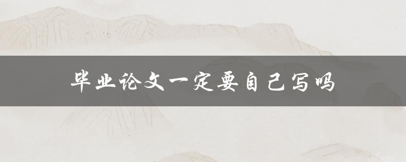 毕业论文一定要自己写吗(有哪些合理的代写方式)