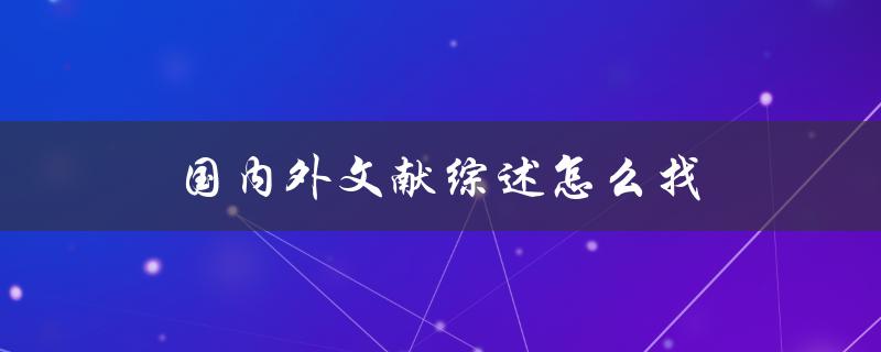 国内外文献综述怎么找(五种方法帮你轻松搞定)