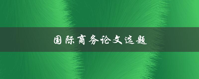 国际商务论文选题(如何选择合适的研究方向)