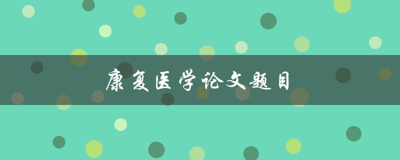 康复医学论文题目(如何提高康复效果与患者生活质量)