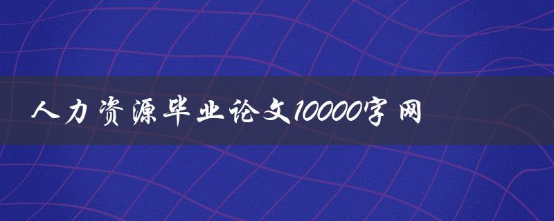 人力资源毕业论文10000字网