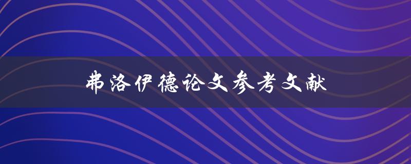 弗洛伊德论文参考文献(如何正确引用和编写)
