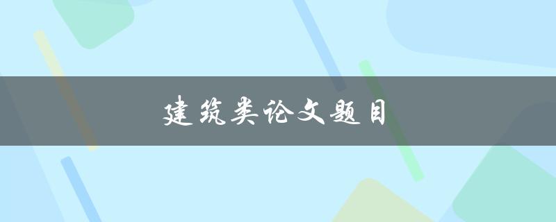 建筑类论文题目(如何选择适合自己的研究方向)