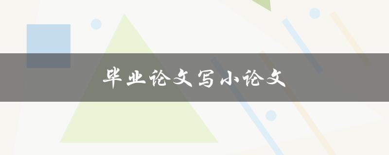 毕业论文写小论文(有哪些技巧和注意事项)