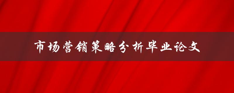 如何进行市场营销策略分析？——关于市场营销策略分析毕业论文的探讨
