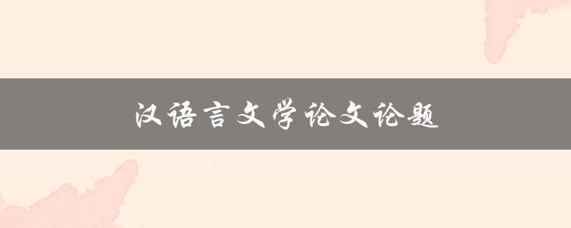 汉语言文学论文论题(如何选择合适的研究方向)