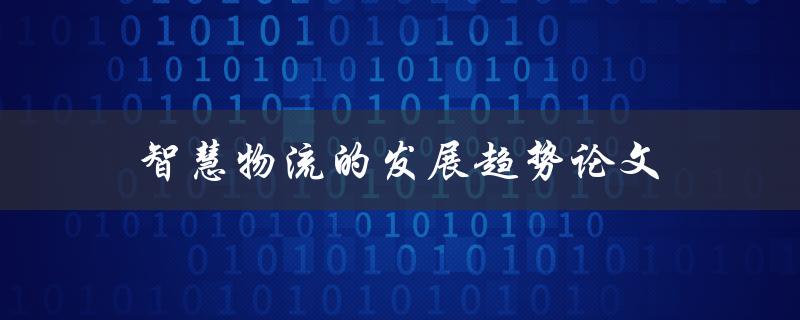 智慧物流的发展趋势论文(未来会如何改变物流行业)