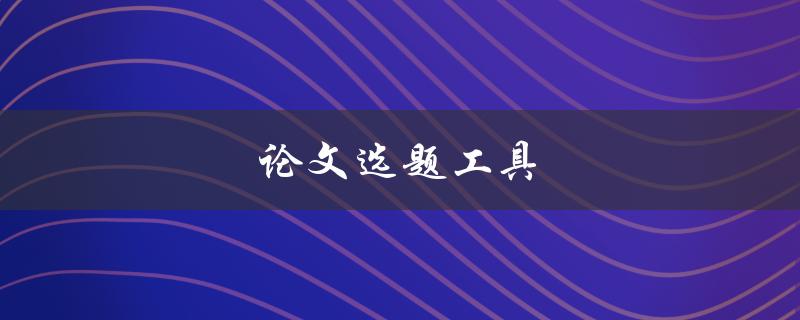 论文选题工具(如何选择适合的研究主题)
