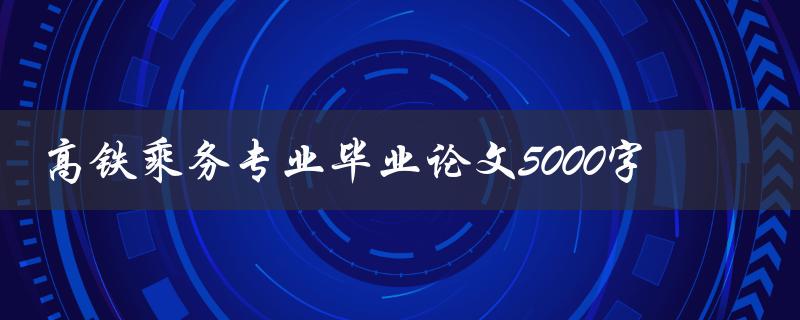 高铁乘务专业毕业论文5000字