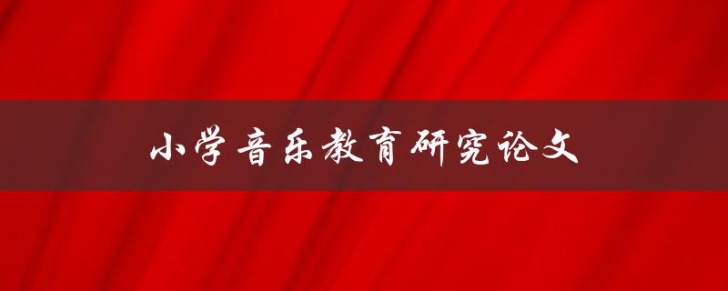小学音乐教育研究论文(如何提高学生音乐素养)