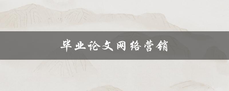 毕业论文网络营销(如何利用网络营销提升毕业论文的影响力)