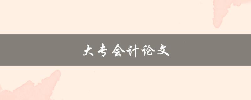 大专会计论文(如何撰写高质量的论文)