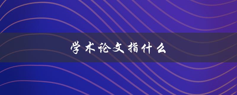 学术论文指什么(详解学术界标准写作格式)