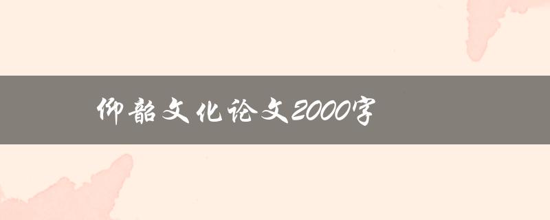 仰韶文化论文2000字(如何撰写高质量的研究论文)