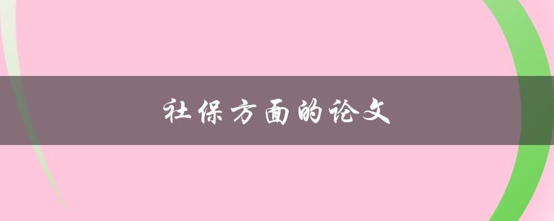 社保方面的论文(如何研究社保相关问题)
