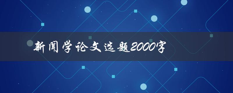 新闻学论文选题2000字(如何选择适合的研究题目)