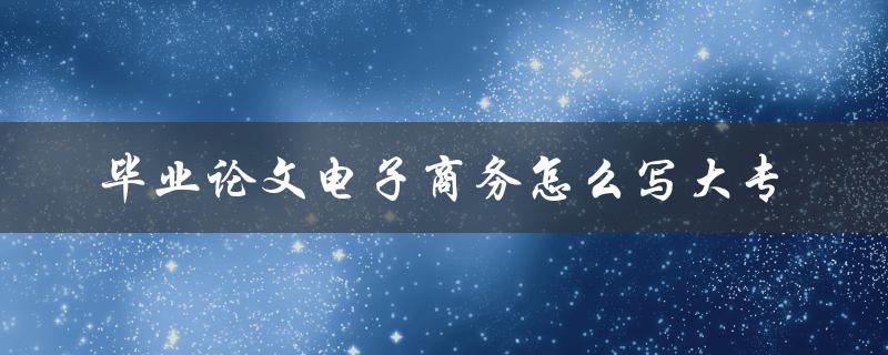 毕业论文电子商务怎么写大专