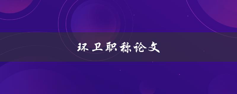 环卫职称论文(如何提高环卫工人的职业素养和技能水平)