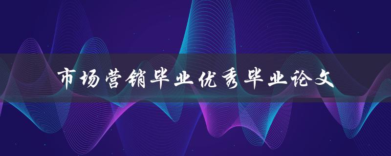 哪些是市场营销专业优秀毕业论文的关键要素