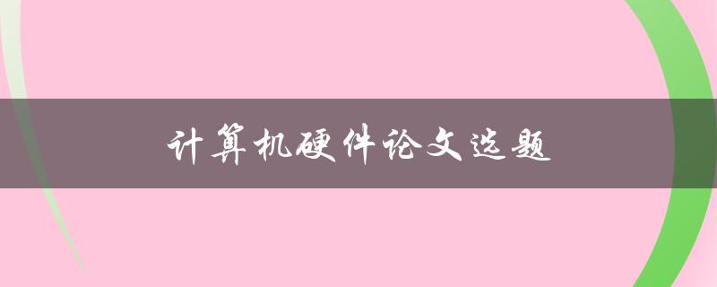 计算机硬件论文选题(如何选择适合自己的研究方向)