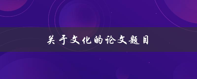 关于文化的论文题目(如何探究文化多样性对社会发展的影响)
