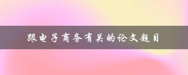 你有哪些关于跟电子商务有关的论文题目可以分享