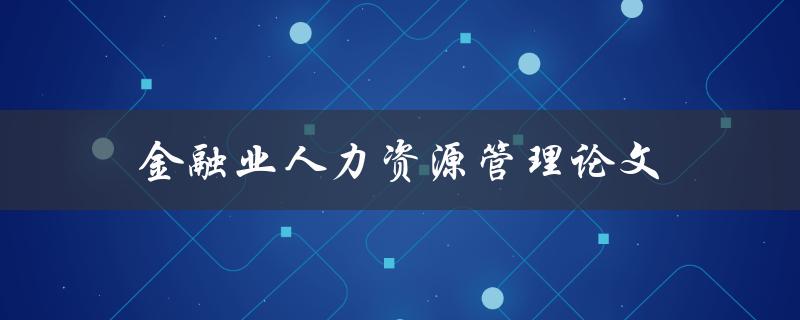 金融业人力资源管理论文(如何提高金融机构的人力资源效能)