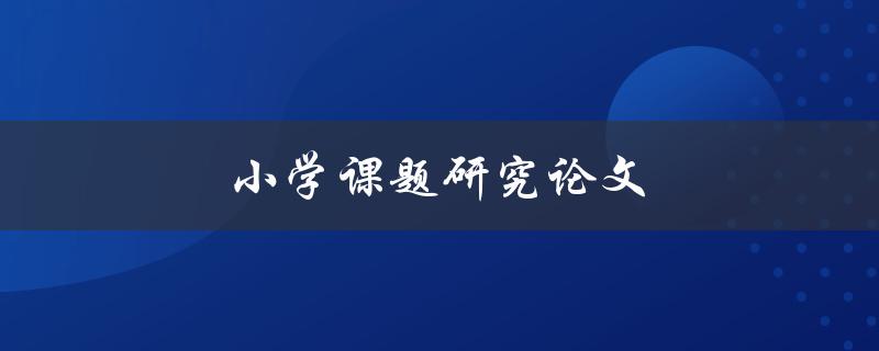 小学课题研究论文(如何写出优秀的论文)