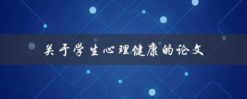 关于学生心理健康的论文(如何探究学生心理健康问题)