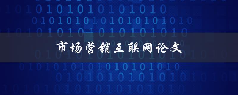 市场营销互联网论文(如何利用互联网推动市场营销的发展)